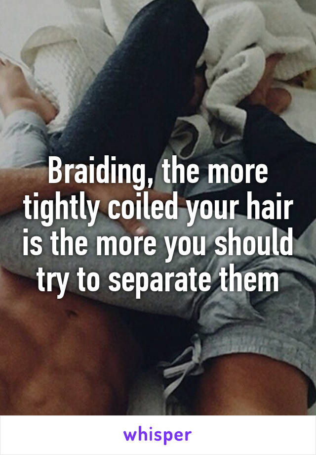 Braiding, the more tightly coiled your hair is the more you should try to separate them