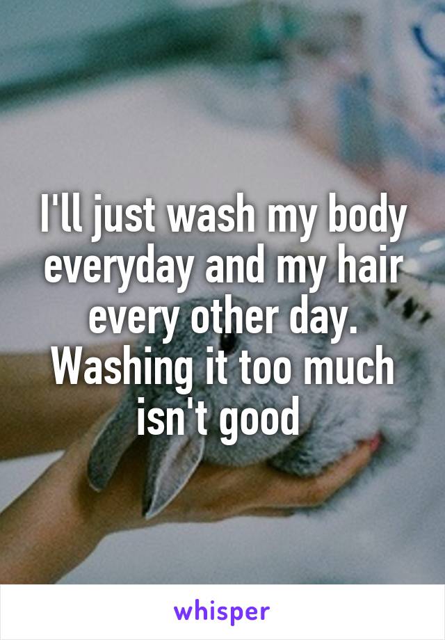 I'll just wash my body everyday and my hair every other day. Washing it too much isn't good 