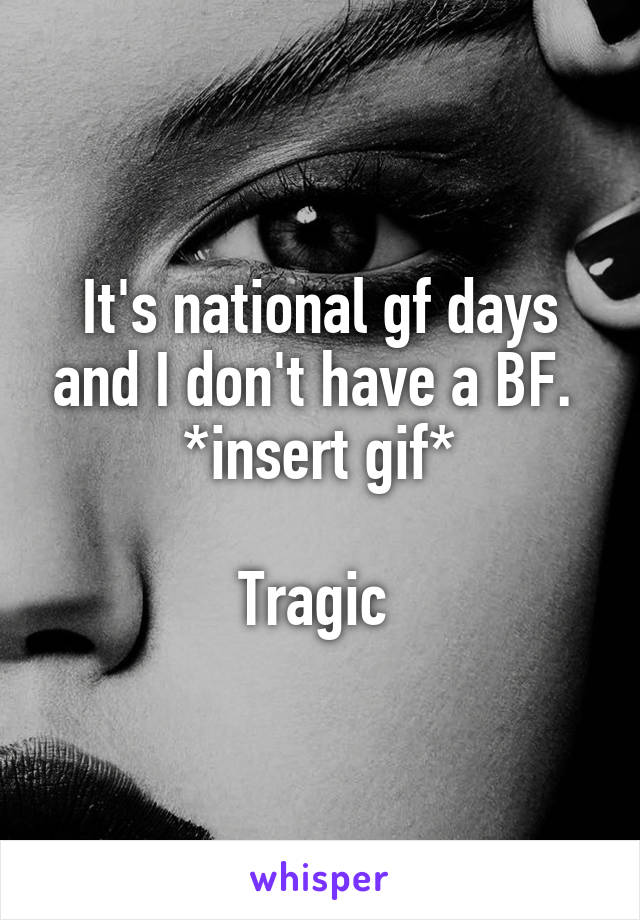 It's national gf days and I don't have a BF. 
*insert gif*

Tragic 