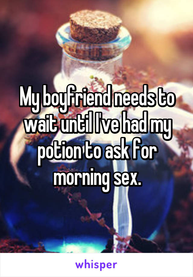 My boyfriend needs to wait until I've had my potion to ask for morning sex.