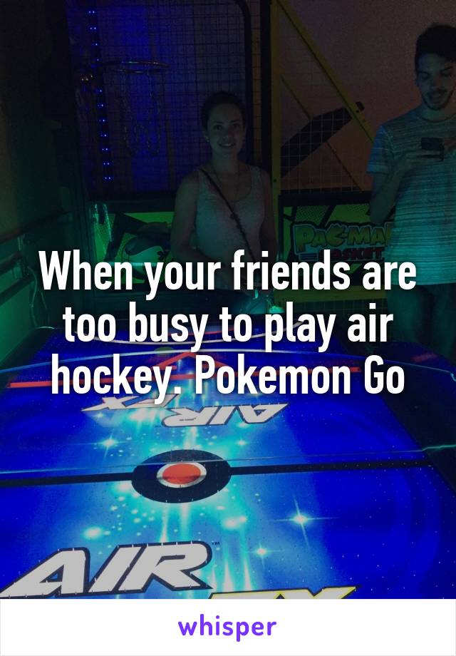 When your friends are too busy to play air hockey. Pokemon Go