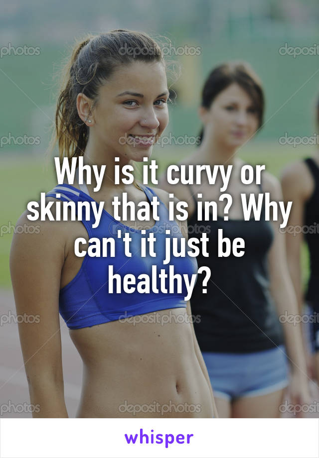 Why is it curvy or skinny that is in? Why can't it just be healthy?