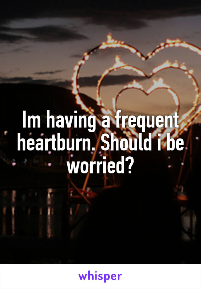 Im having a frequent heartburn. Should i be worried?