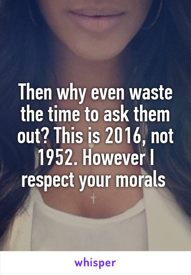 Then why even waste the time to ask them out? This is 2016, not 1952. However I respect your morals 