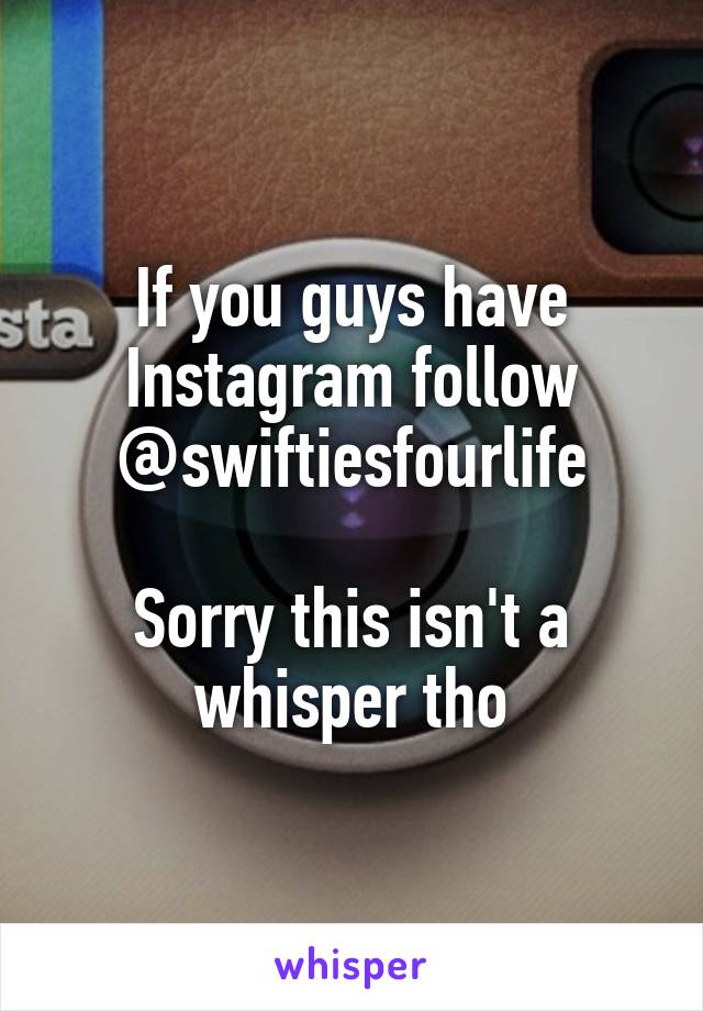 If you guys have Instagram follow @swiftiesfourlife

Sorry this isn't a whisper tho