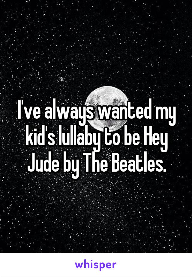 I've always wanted my kid's lullaby to be Hey Jude by The Beatles.