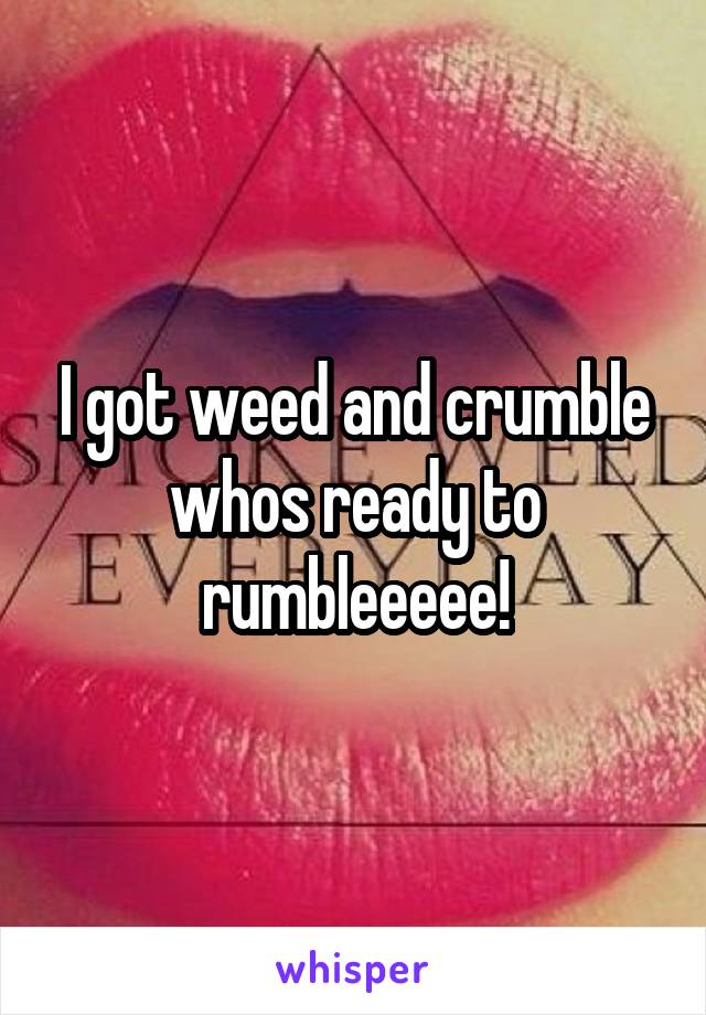 I got weed and crumble whos ready to rumbleeeee!