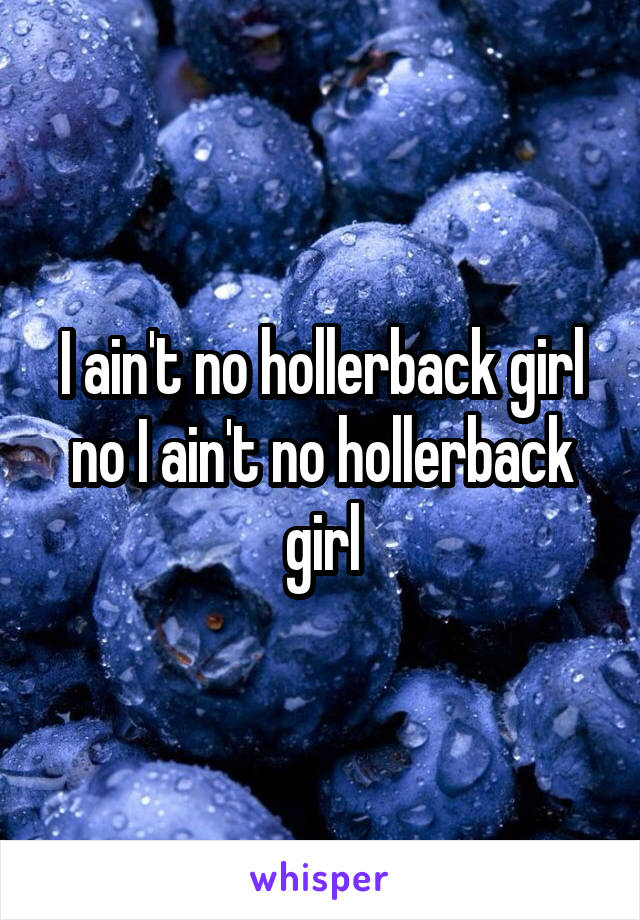I ain't no hollerback girl no I ain't no hollerback girl