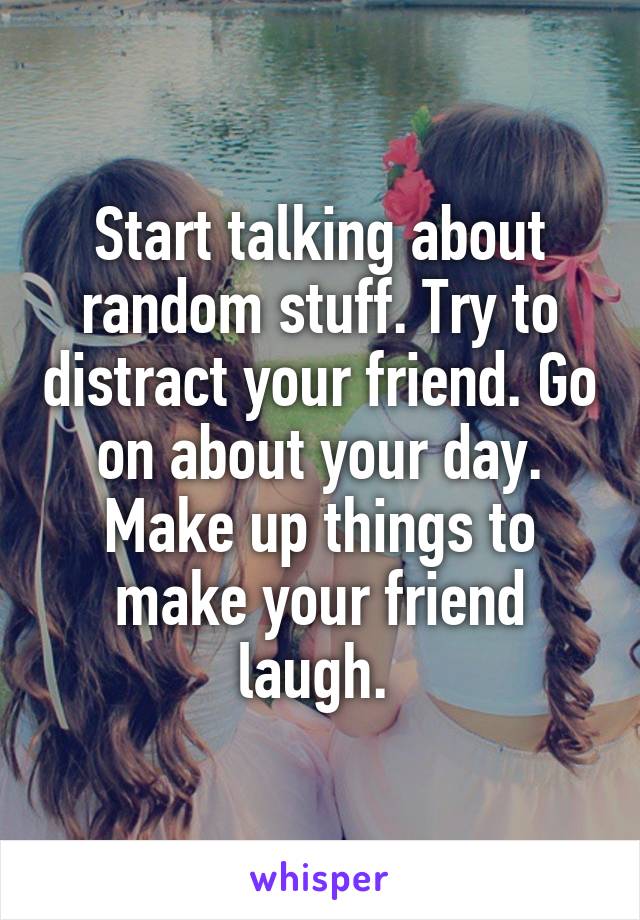 Start talking about random stuff. Try to distract your friend. Go on about your day. Make up things to make your friend laugh. 