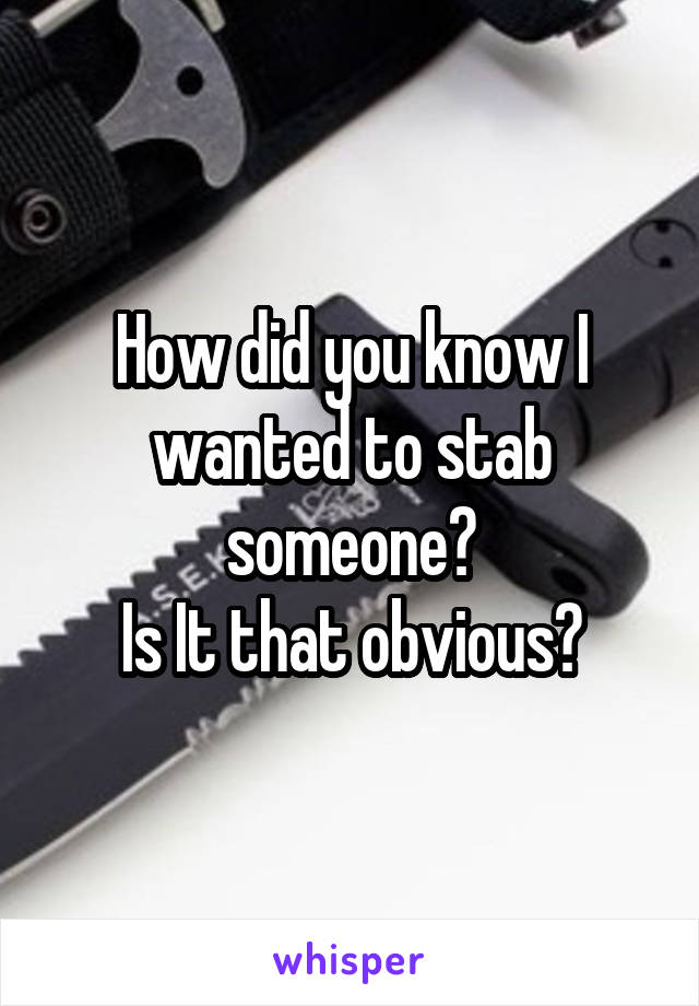 How did you know I wanted to stab someone?
Is It that obvious?