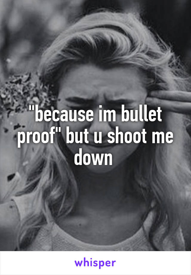 "because im bullet proof" but u shoot me down 