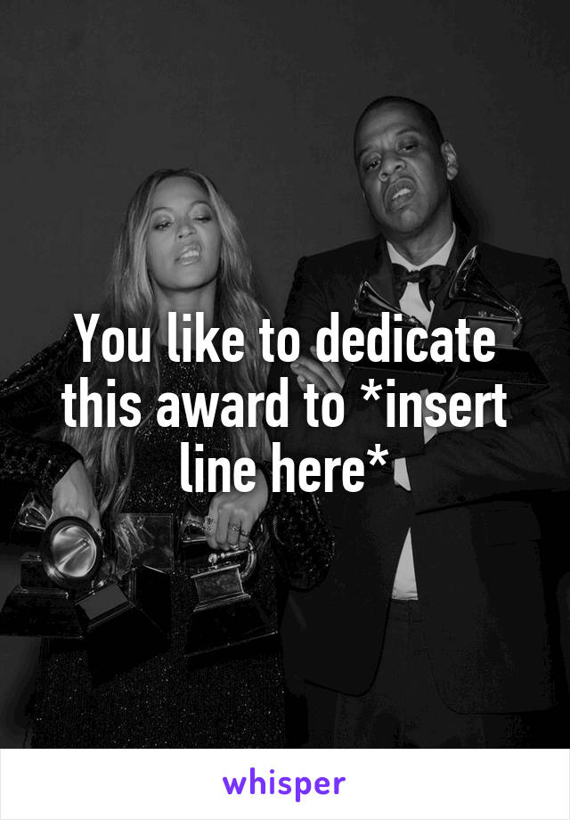 You like to dedicate this award to *insert line here*