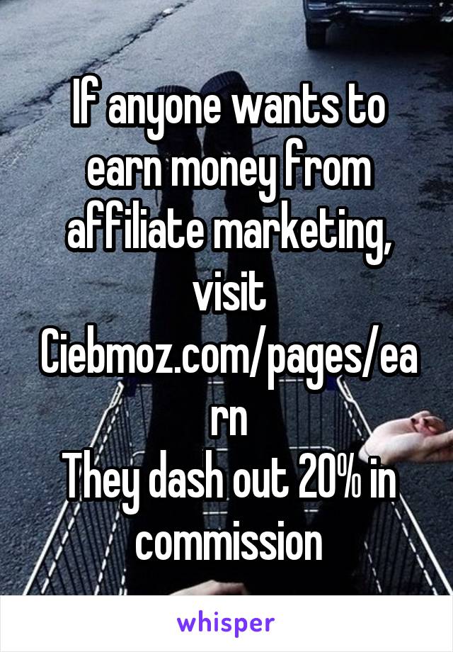 If anyone wants to earn money from affiliate marketing, visit
Ciebmoz.com/pages/earn
They dash out 20% in commission