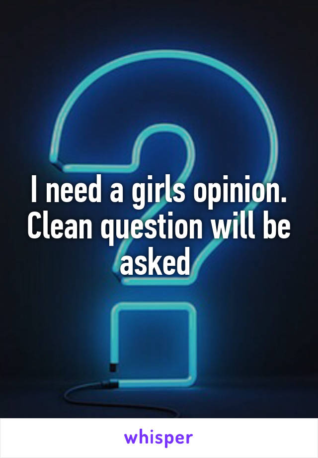 I need a girls opinion. Clean question will be asked 