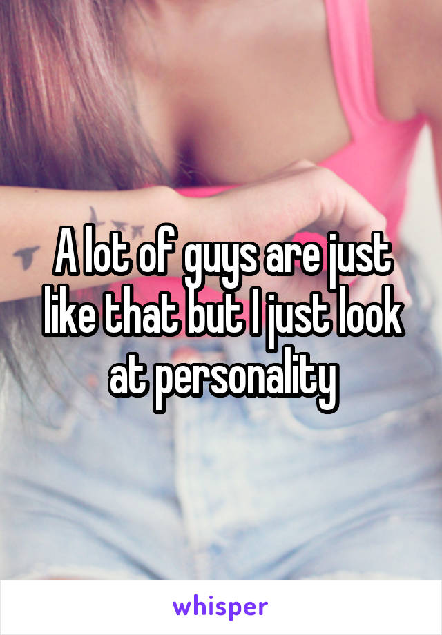 A lot of guys are just like that but I just look at personality