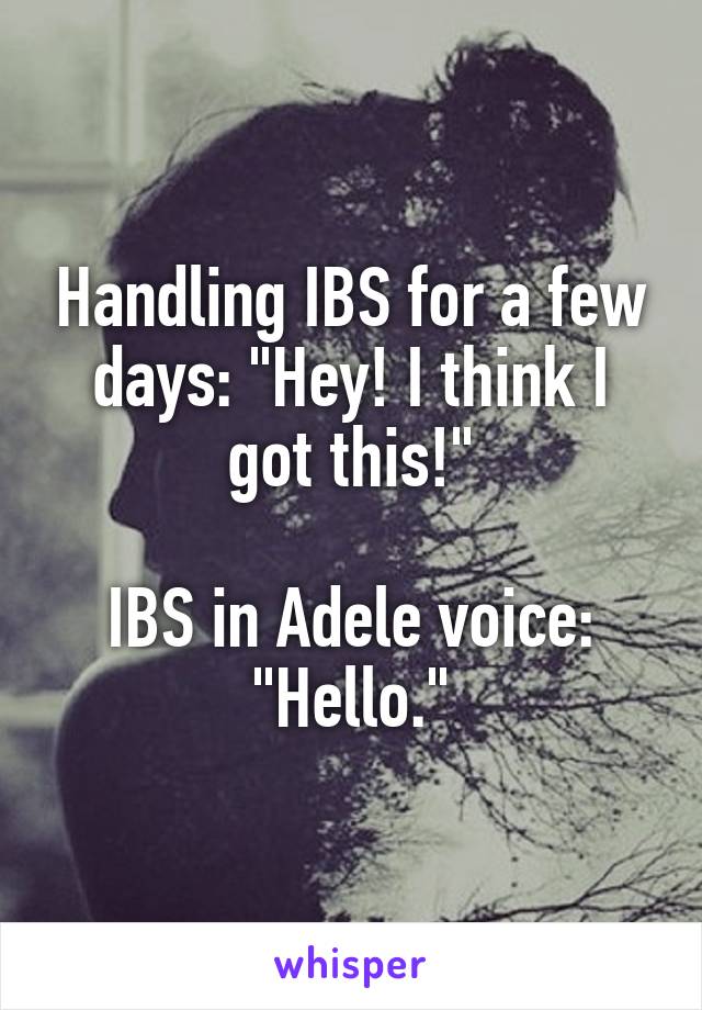 Handling IBS for a few days: "Hey! I think I got this!"

IBS in Adele voice: "Hello."