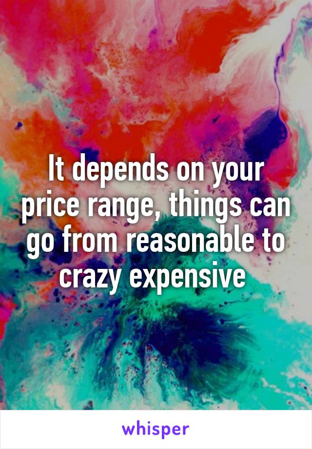 It depends on your price range, things can go from reasonable to crazy expensive 