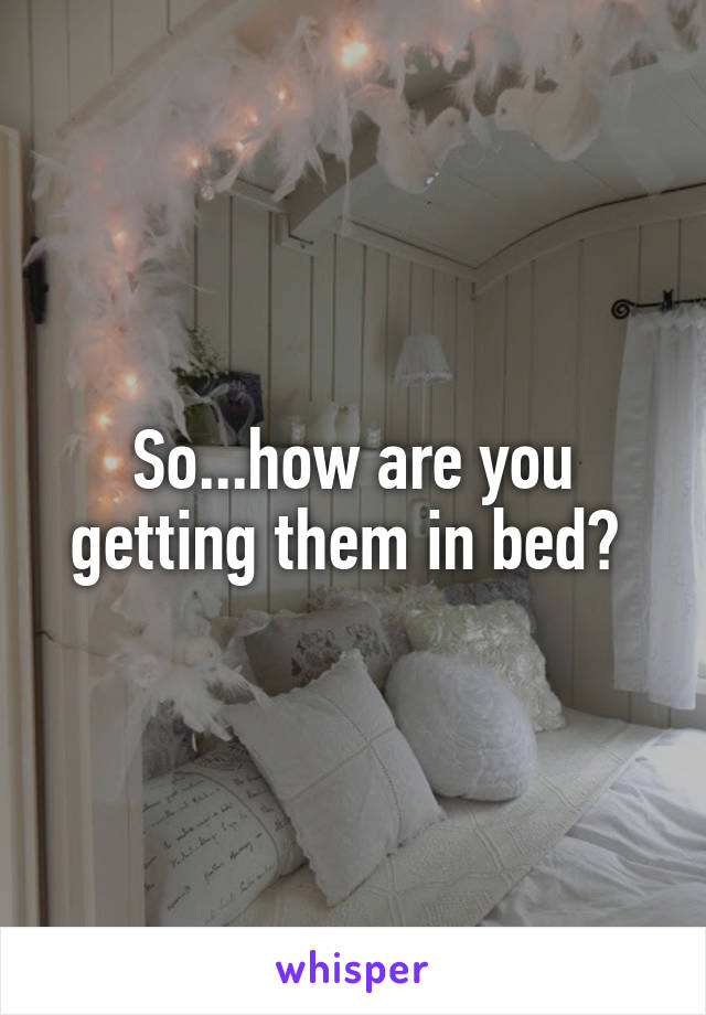 So...how are you getting them in bed? 