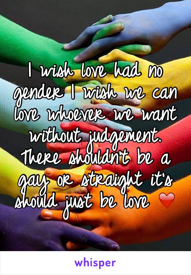 I wish love had no gender I wish we can love whoever we want without judgement. There shouldn't be a gay or straight it's should just be love ❤️