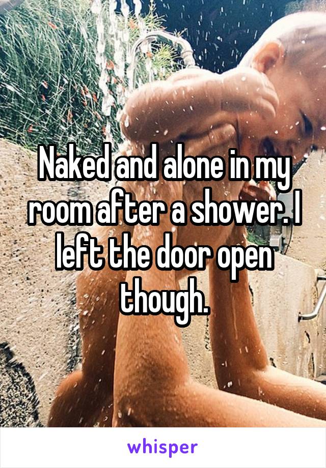 Naked and alone in my room after a shower. I left the door open though.