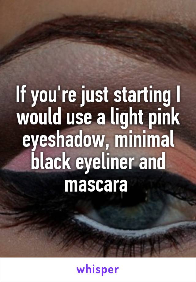 If you're just starting I would use a light pink eyeshadow, minimal black eyeliner and mascara 