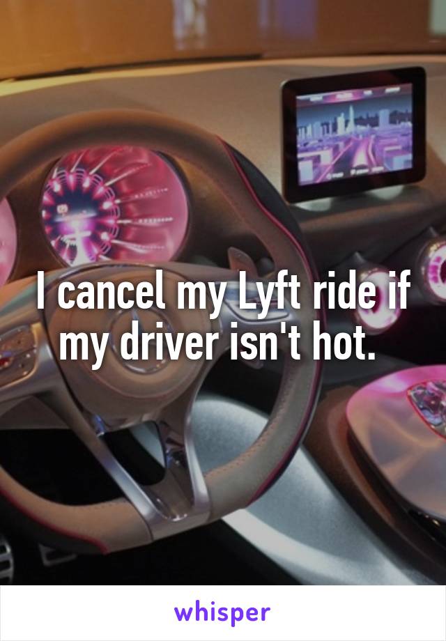 I cancel my Lyft ride if my driver isn't hot. 