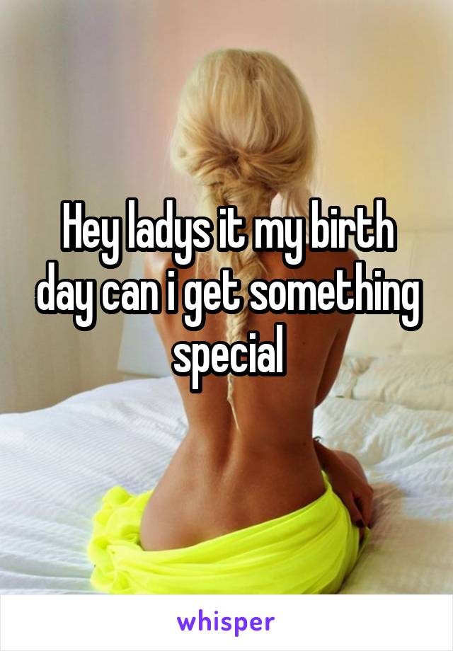 Hey ladys it my birth day can i get something special
