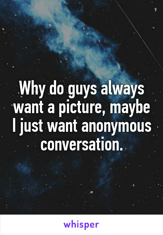 Why do guys always want a picture, maybe I just want anonymous conversation.