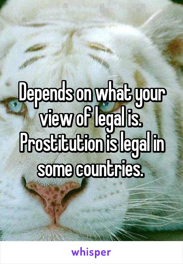 Depends on what your view of legal is.  Prostitution is legal in some countries. 