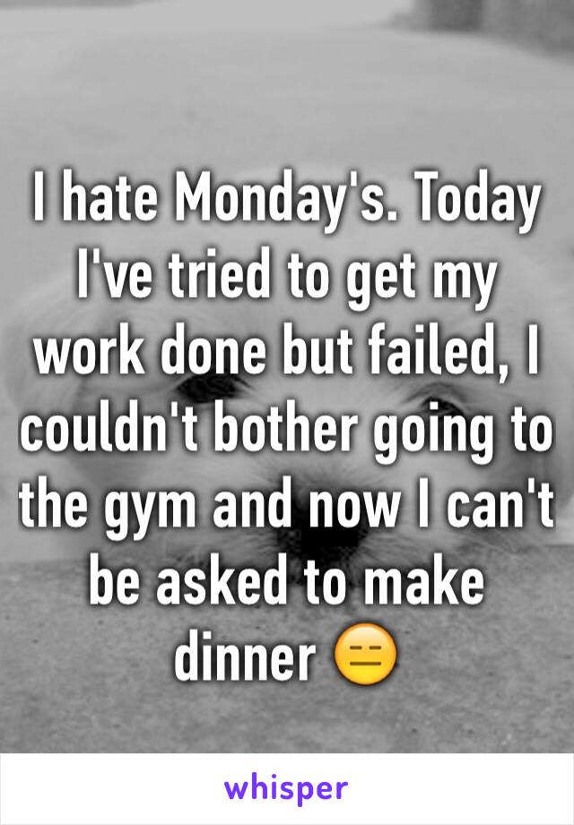 I hate Monday's. Today I've tried to get my work done but failed, I couldn't bother going to the gym and now I can't be asked to make dinner 😑