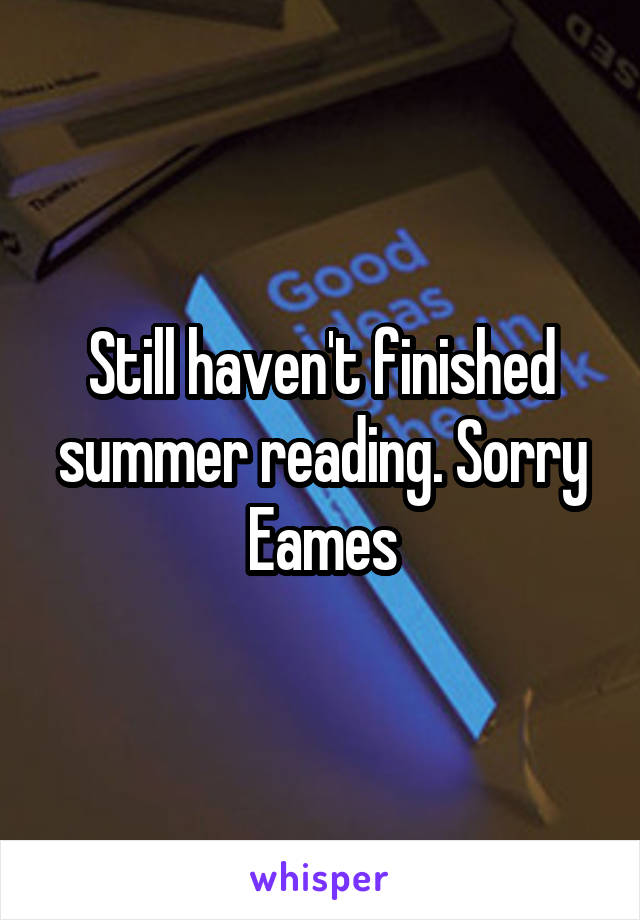 Still haven't finished summer reading. Sorry Eames