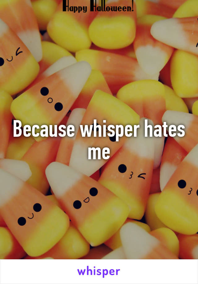 Because whisper hates me