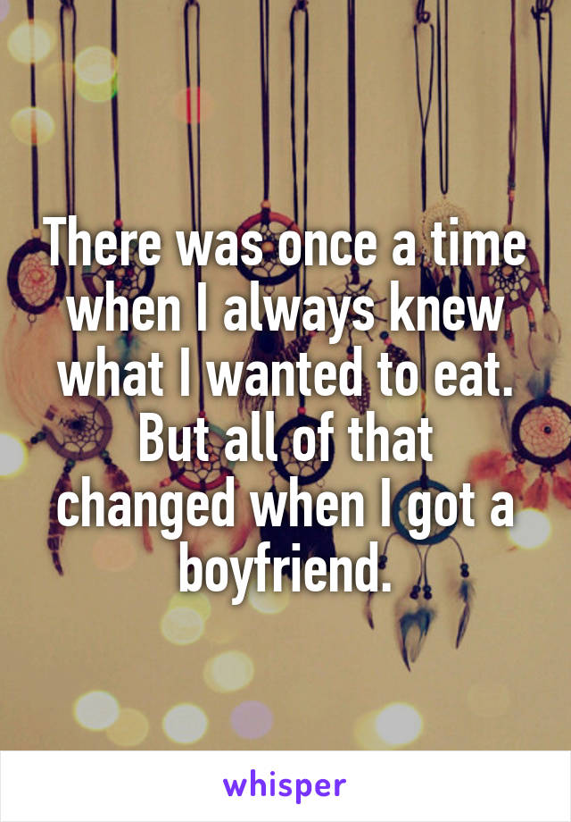 There was once a time when I always knew what I wanted to eat.
But all of that changed when I got a boyfriend.