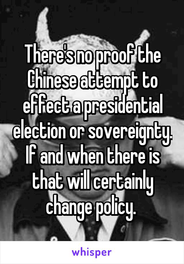 There's no proof the Chinese attempt to effect a presidential election or sovereignty. If and when there is that will certainly change policy. 