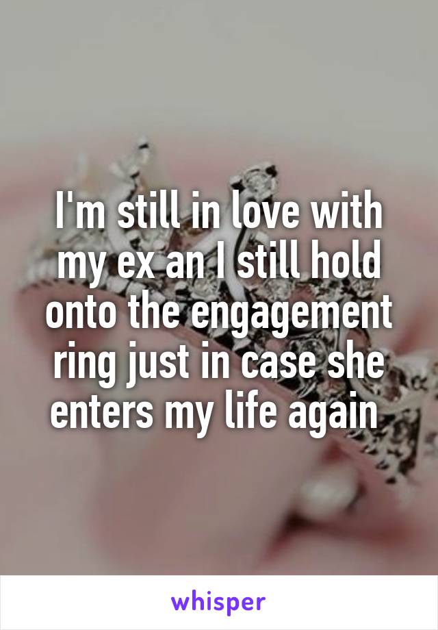 I'm still in love with my ex an I still hold onto the engagement ring just in case she enters my life again 