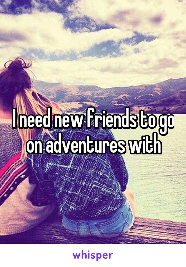 I need new friends to go on adventures with