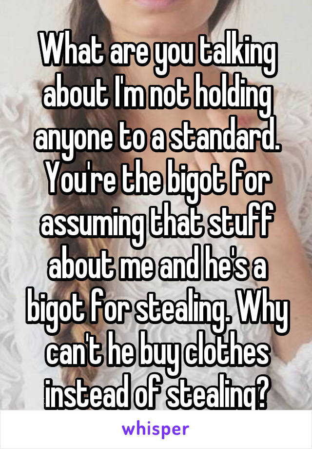 What are you talking about I'm not holding anyone to a standard. You're the bigot for assuming that stuff about me and he's a bigot for stealing. Why can't he buy clothes instead of stealing?