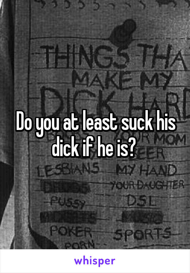 Do you at least suck his dick if he is? 