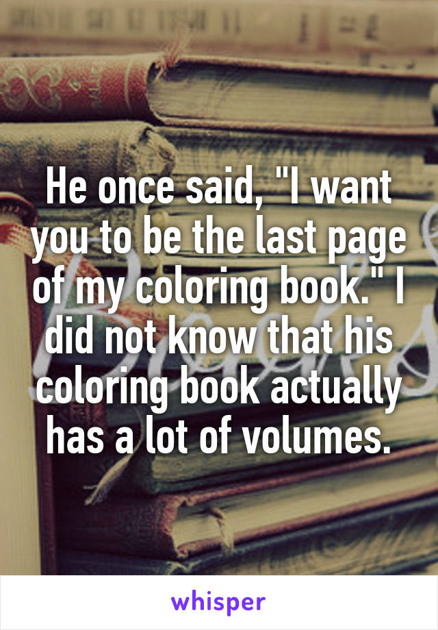 He once said, "I want you to be the last page of my coloring book." I did not know that his coloring book actually has a lot of volumes.