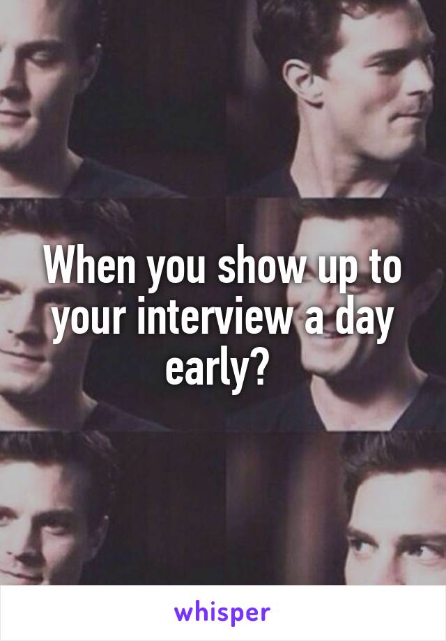 When you show up to your interview a day early? 