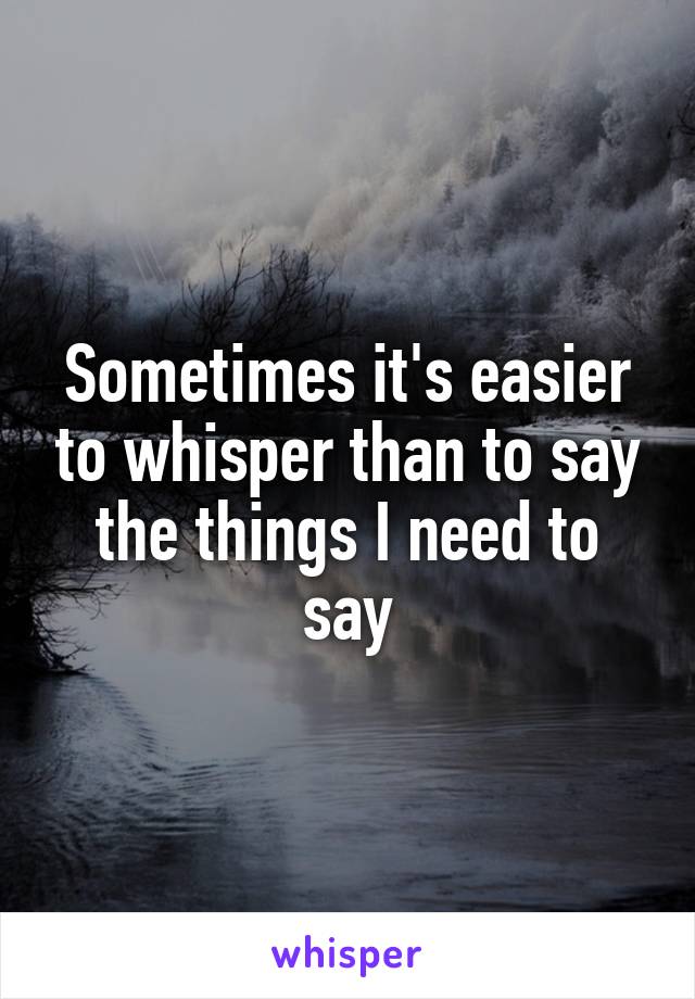 Sometimes it's easier to whisper than to say the things I need to say