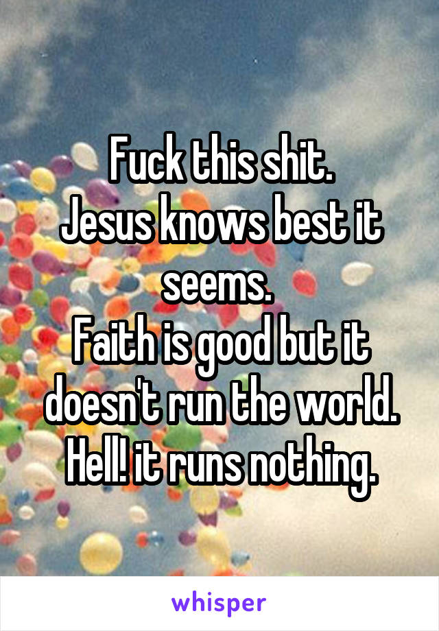 Fuck this shit.
Jesus knows best it seems. 
Faith is good but it doesn't run the world.
Hell! it runs nothing.