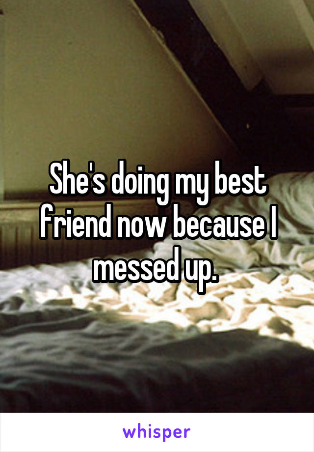 She's doing my best friend now because I messed up. 