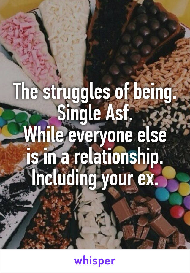 The struggles of being. Single Asf.
While everyone else is in a relationship.
Including your ex.