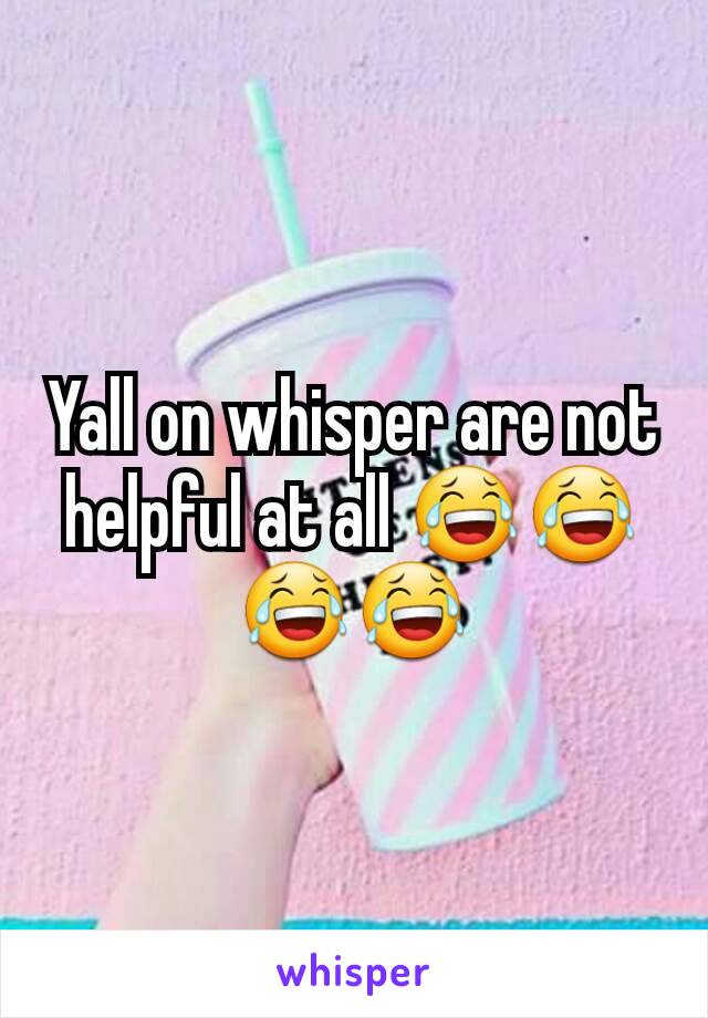 Yall on whisper are not helpful at all 😂😂😂😂