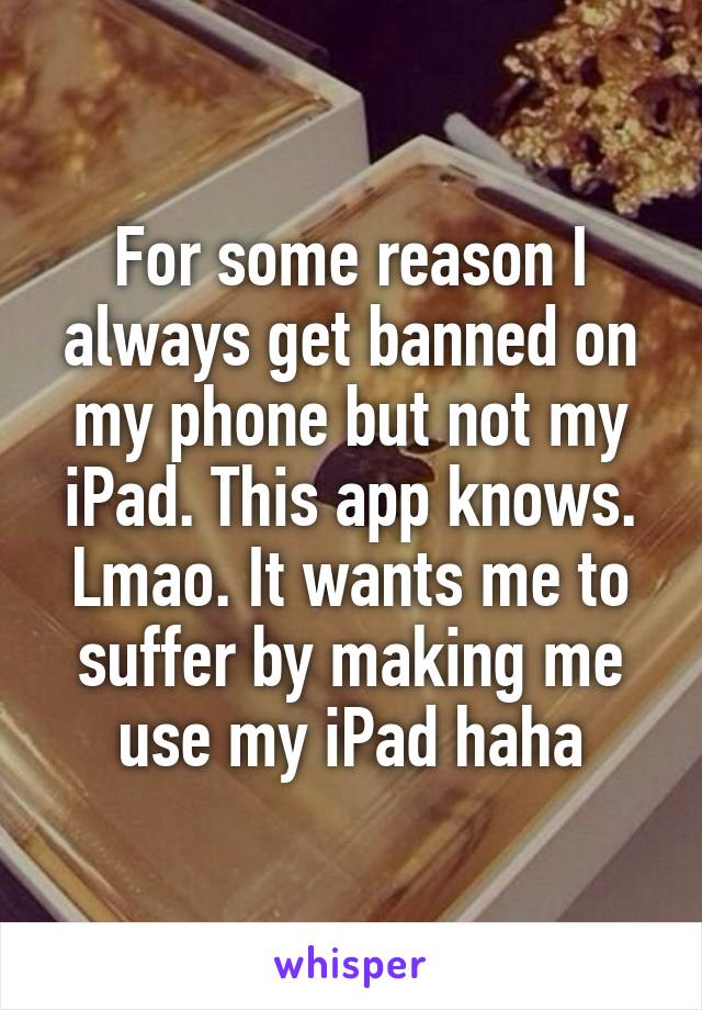 For some reason I always get banned on my phone but not my iPad. This app knows. Lmao. It wants me to suffer by making me use my iPad haha