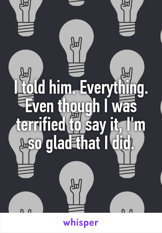 I told him. Everything. Even though I was terrified to say it, I'm so glad that I did.