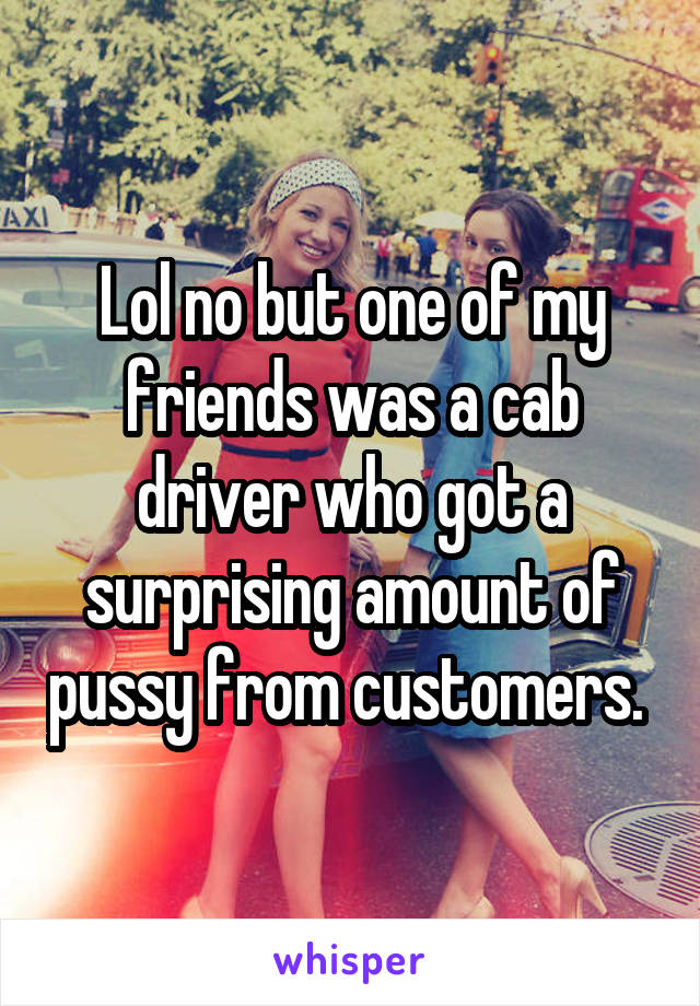 Lol no but one of my friends was a cab driver who got a surprising amount of pussy from customers. 