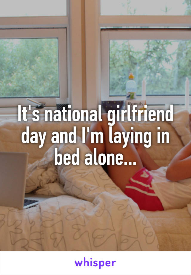 It's national girlfriend day and I'm laying in bed alone...