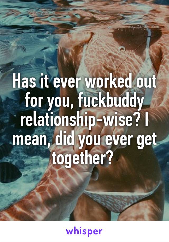 Has it ever worked out for you, fuckbuddy relationship-wise? I mean, did you ever get together? 